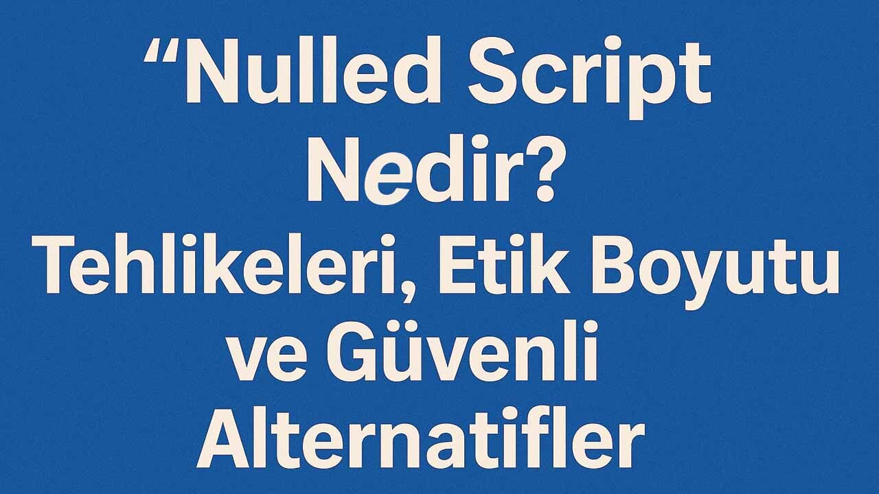 Nulled Script Nedir? Tehlikeleri, Etik Boyutu ve Güvenli Alternatifler 