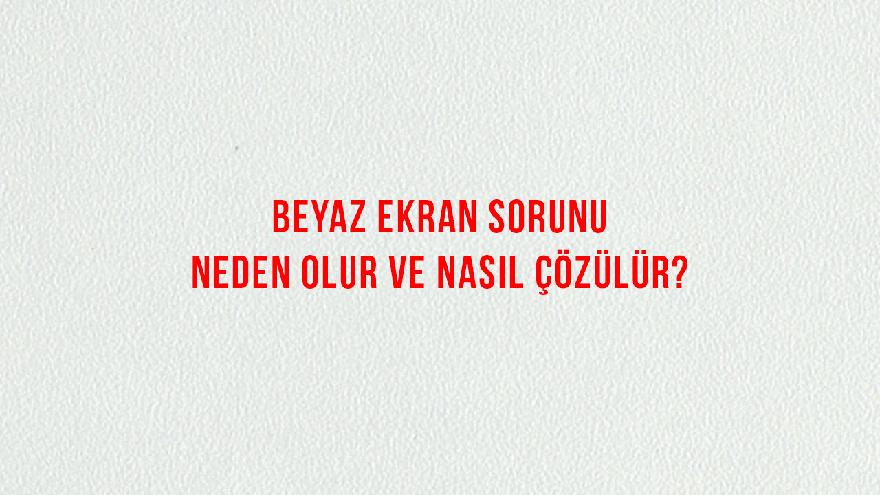 Beyaz Ekran Sorunu: Neden Olur ve Nasıl Çözülür? 